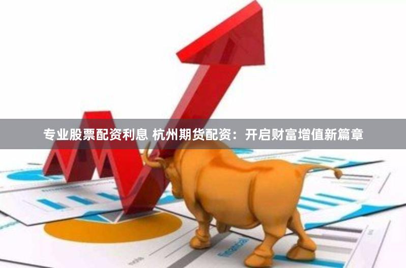 专业股票配资利息 杭州期货配资：开启财富增值新篇章