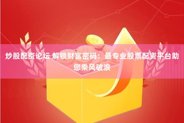 炒股配资论坛 解锁财富密码：最专业股票配资平台助您乘风破浪