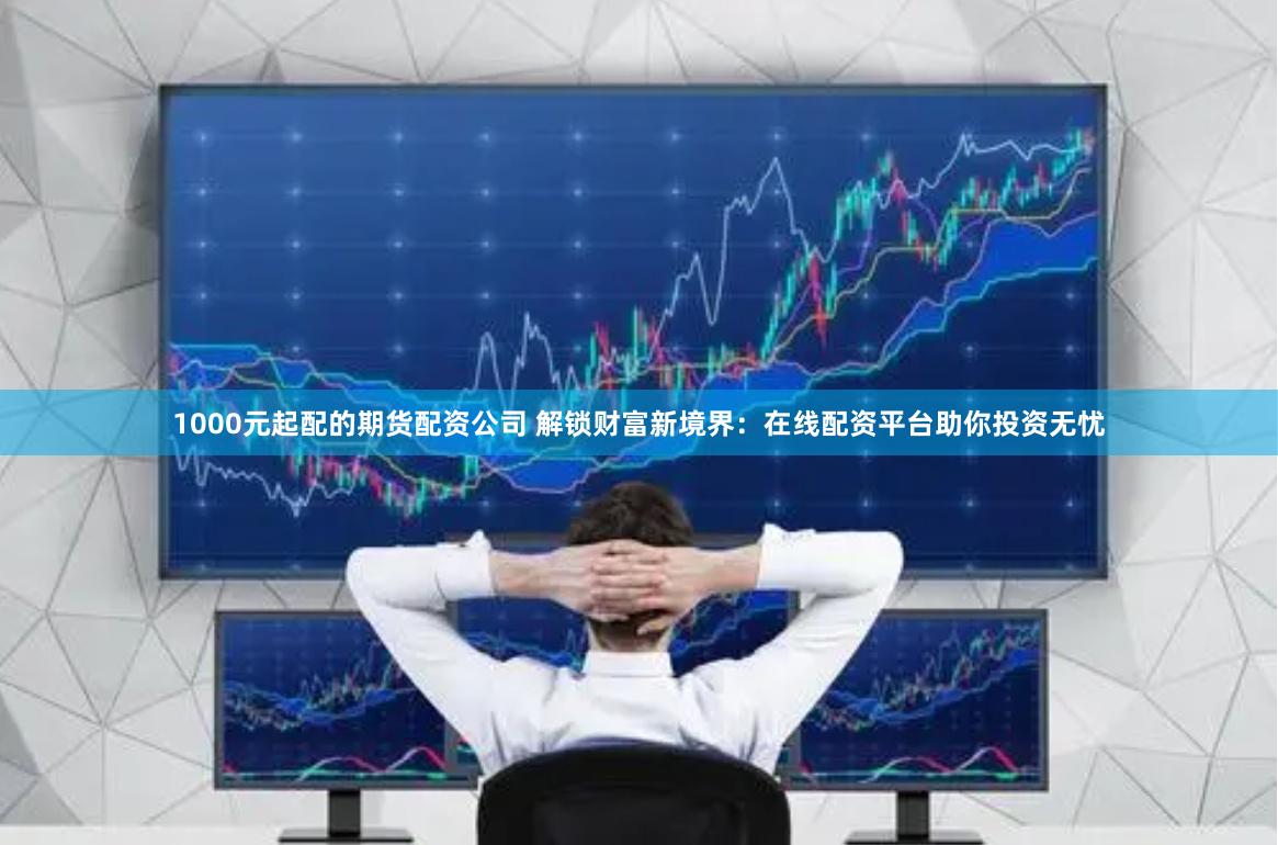 1000元起配的期货配资公司 解锁财富新境界：在线配资平台助你投资无忧