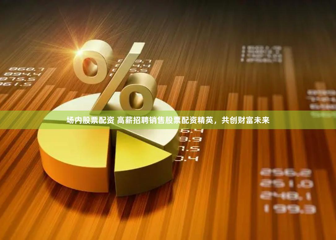 场内股票配资 高薪招聘销售股票配资精英，共创财富未来