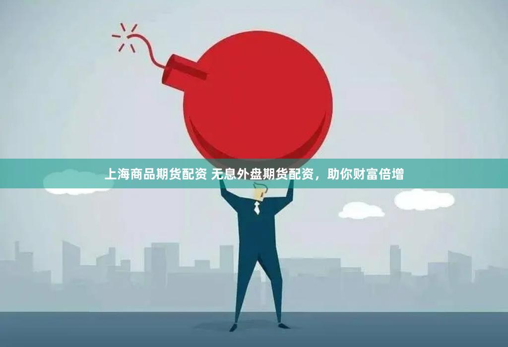 上海商品期货配资 无息外盘期货配资，助你财富倍增